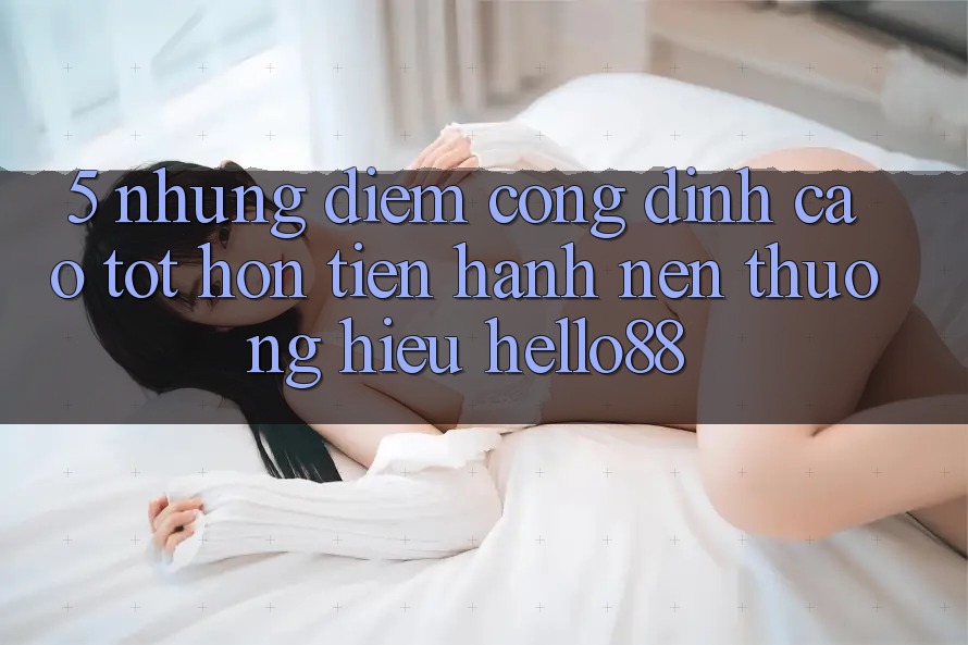 5. Những Điểm Cộng Đỉnh cao tốt hơn Tiến hành Nên Thương Hiệu Hello88 5. Những Điểm Cộng Đỉnh cao tốt hơn Tiến hành Nên Thương Hiệu Hello88