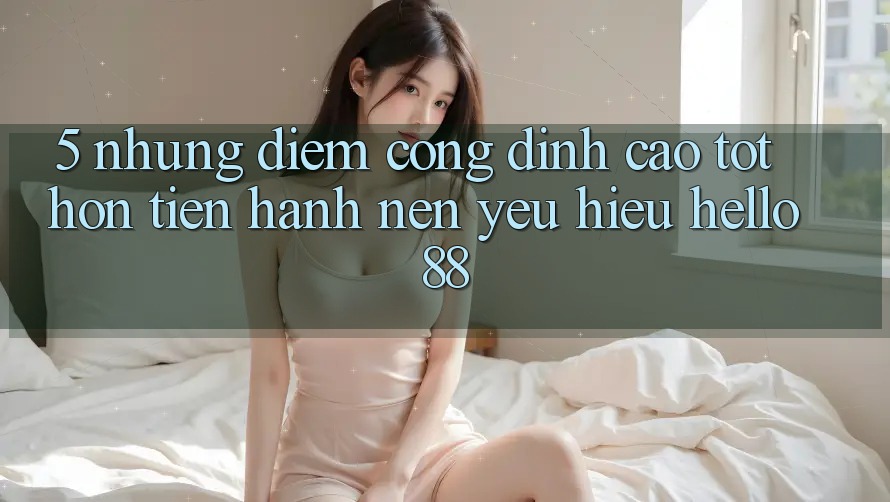 5. Những Điểm Cộng Đỉnh cao tốt hơn Tiến hành Nên Yêu Hiệu Hello88 5. Những Điểm Cộng Đỉnh cao tốt hơn Tiến hành Nên Yêu Hiệu Hello88