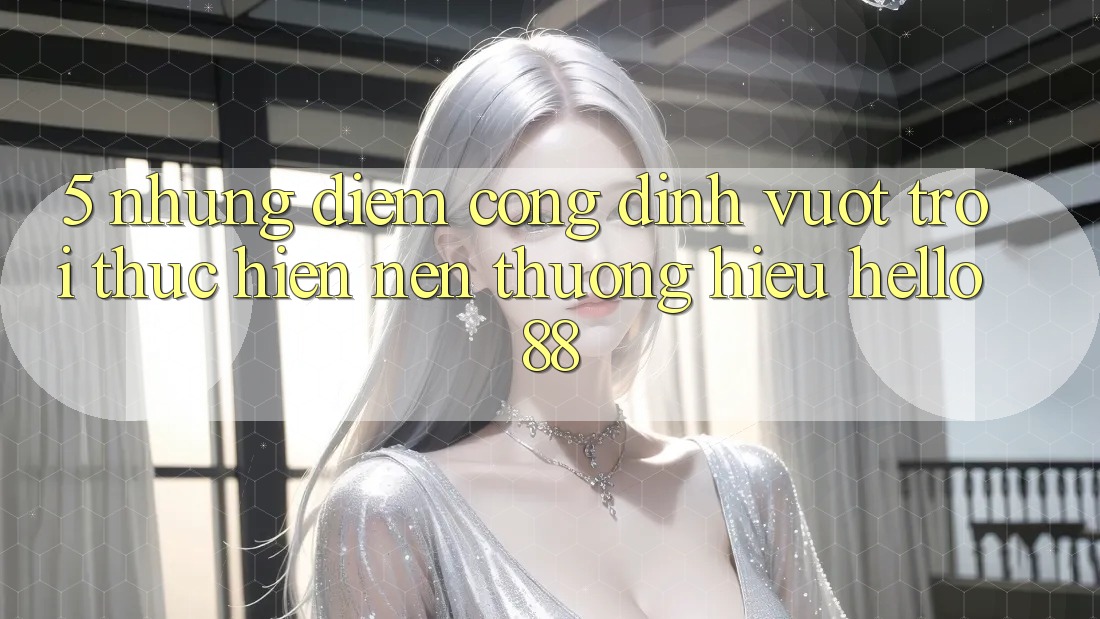 5. Những Điểm Cộng Đỉnh vượt trội Thực hiện Nên Thương Hiệu Hello88