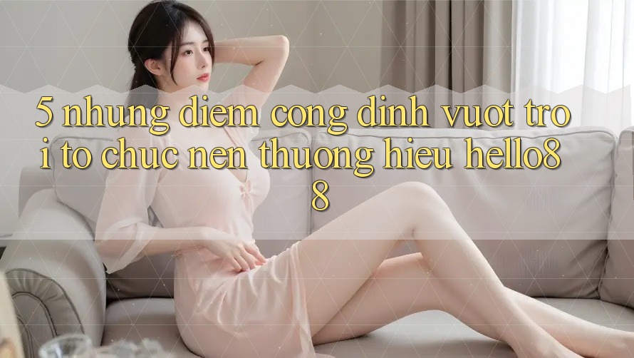 5. Những Điểm Cộng Đỉnh vượt trội Tổ chức Nên Thương Hiệu Hello88 5. Những Điểm Cộng Đỉnh vượt trội Tổ chức Nên Thương Hiệu Hello88
