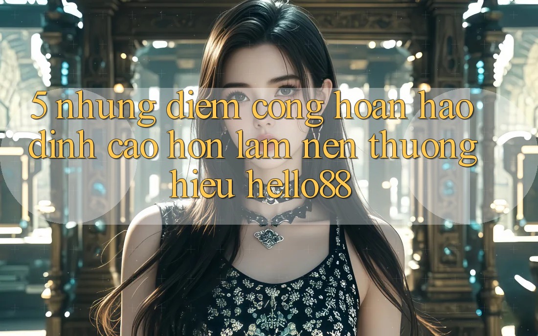5. Những Điểm Cộng Hoàn hảo đỉnh cao hơn Làm Nên Thương Hiệu Hello88 5. Những Điểm Cộng Hoàn hảo đỉnh cao hơn Làm Nên Thương Hiệu Hello88