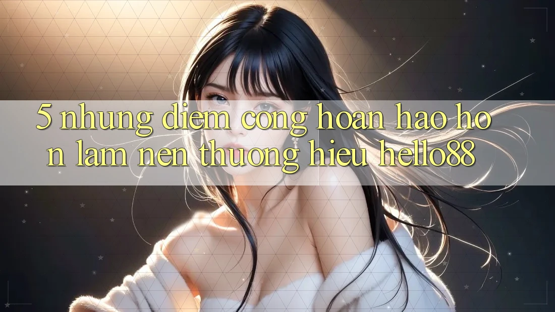 5. Những Điểm Cộng Hoàn hảo hơn Làm Nên Thương Hiệu Hello88 5. Những Điểm Cộng Hoàn hảo hơn Làm Nên Thương Hiệu Hello88
