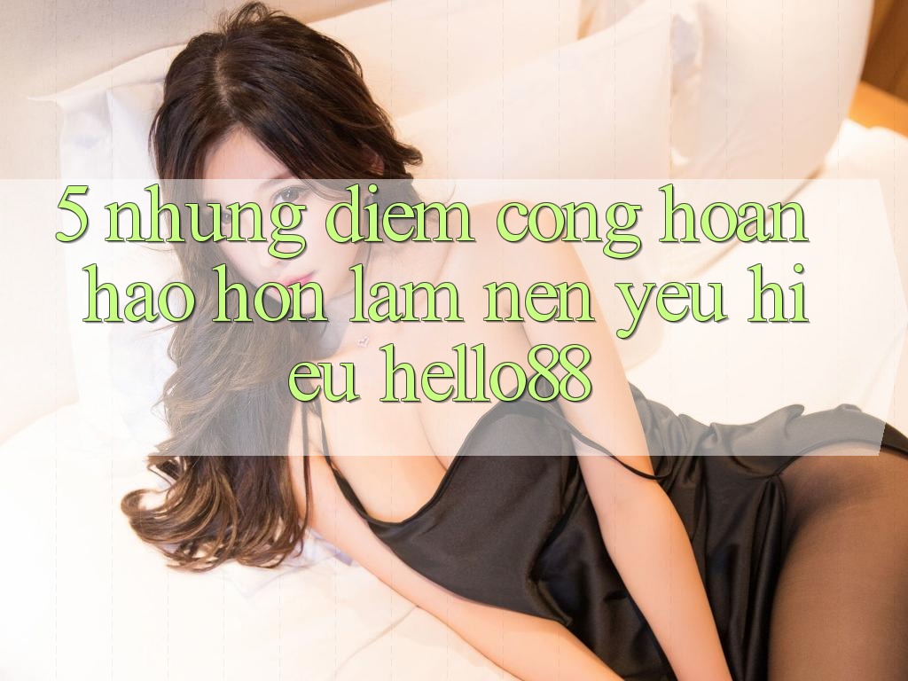 5. Những Điểm Cộng Hoàn hảo hơn Làm Nên Yêu Hiệu Hello88 5. Những Điểm Cộng Hoàn hảo hơn Làm Nên Yêu Hiệu Hello88