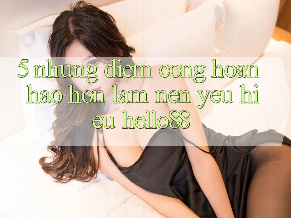5. Những Điểm Cộng Hoàn hảo hơn Làm Nên Yêu Hiệu Hello88 5. Những Điểm Cộng Hoàn hảo hơn Làm Nên Yêu Hiệu Hello88