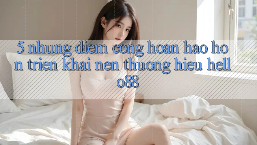 5. Những Điểm Cộng Hoàn hảo hơn Triển khai Nên Thương Hiệu Hello88 5. Những Điểm Cộng Hoàn hảo hơn Triển khai Nên Thương Hiệu Hello88