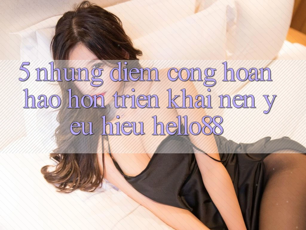 5. Những Điểm Cộng Hoàn hảo hơn Triển khai Nên Yêu Hiệu Hello88 5. Những Điểm Cộng Hoàn hảo hơn Triển khai Nên Yêu Hiệu Hello88