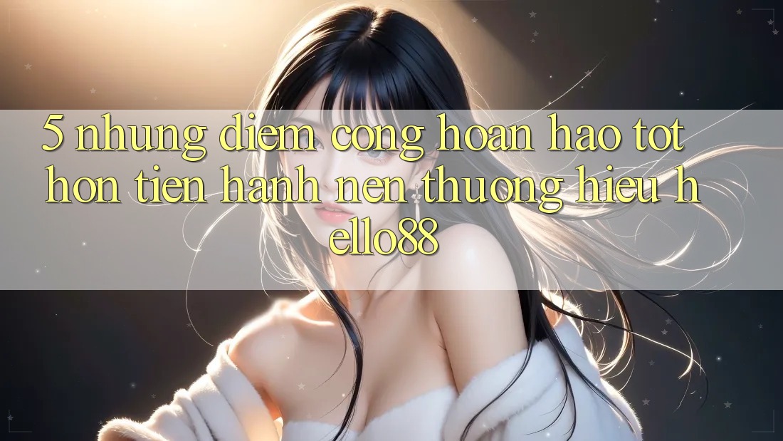 5. Những Điểm Cộng Hoàn hảo tốt hơn Tiến hành Nên Thương Hiệu Hello88