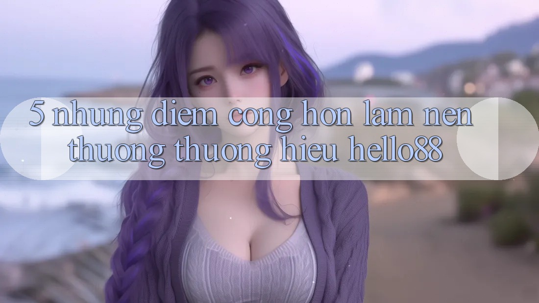 5. Những Điểm Cộng Hơn Làm Nên Thương thương Hiệu Hello88 5. Những Điểm Cộng Hơn Làm Nên Thương thương Hiệu Hello88