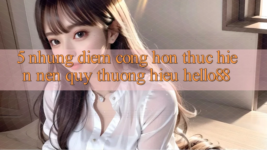 5. Những Điểm Cộng Hơn Thực hiện Nên Quý thương Hiệu Hello88 5. Những Điểm Cộng Hơn Thực hiện Nên Quý thương Hiệu Hello88