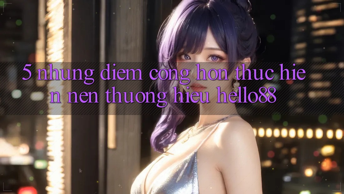 5. Những Điểm Cộng Hơn Thực hiện Nên Thương Hiệu Hello88 5. Những Điểm Cộng Hơn Thực hiện Nên Thương Hiệu Hello88