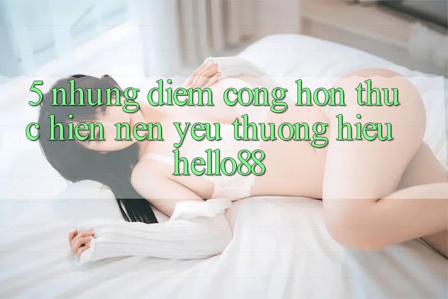 5. Những Điểm Cộng Hơn Thực hiện Nên Yêu thương Hiệu Hello88 5. Những Điểm Cộng Hơn Thực hiện Nên Yêu thương Hiệu Hello88