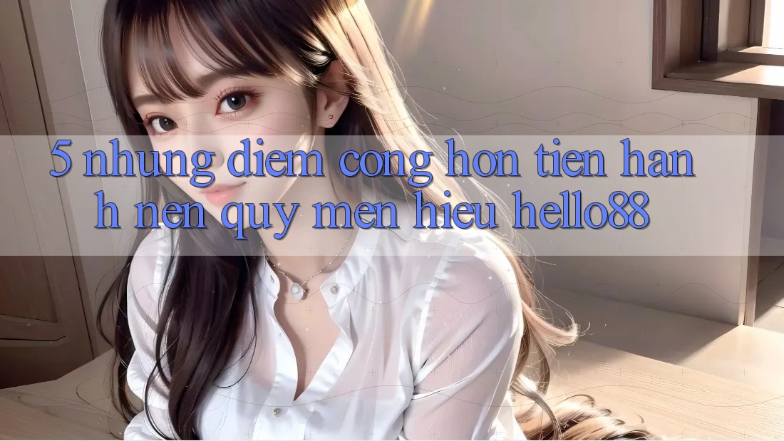 5. Những Điểm Cộng Hơn Tiến hành Nên Quý mến Hiệu Hello88 5. Những Điểm Cộng Hơn Tiến hành Nên Quý mến Hiệu Hello88