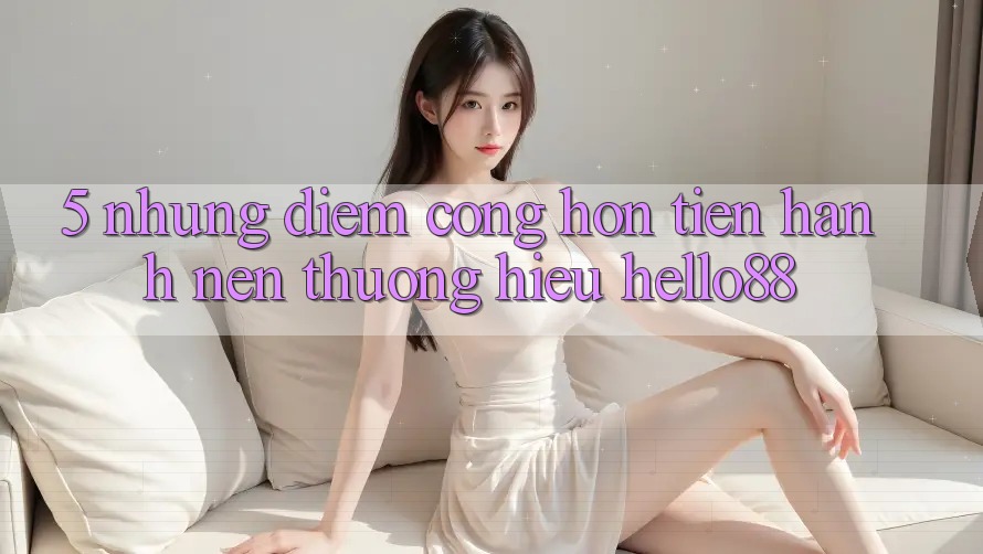 5. Những Điểm Cộng Hơn Tiến hành Nên Thương Hiệu Hello88 5. Những Điểm Cộng Hơn Tiến hành Nên Thương Hiệu Hello88