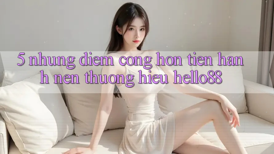 5. Những Điểm Cộng Hơn Tiến hành Nên Thương Hiệu Hello88 5. Những Điểm Cộng Hơn Tiến hành Nên Thương Hiệu Hello88