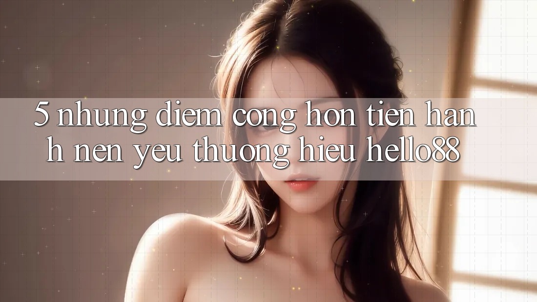 5. Những Điểm Cộng Hơn Tiến hành Nên Yêu thương Hiệu Hello88 5. Những Điểm Cộng Hơn Tiến hành Nên Yêu thương Hiệu Hello88