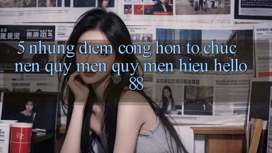 5. Những Điểm Cộng Hơn Tổ chức Nên Quý mến quý mến Hiệu Hello88 5. Những Điểm Cộng Hơn Tổ chức Nên Quý mến quý mến Hiệu Hello88