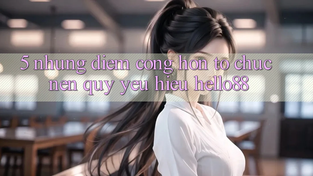 5. Những Điểm Cộng Hơn Tổ chức Nên Quý yêu Hiệu Hello88 5. Những Điểm Cộng Hơn Tổ chức Nên Quý yêu Hiệu Hello88