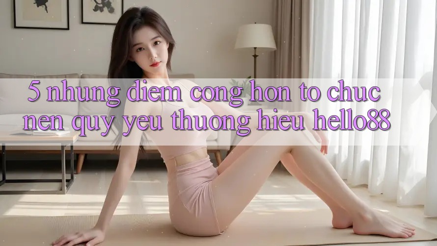5. Những Điểm Cộng Hơn Tổ chức Nên Quý yêu thương Hiệu Hello88 5. Những Điểm Cộng Hơn Tổ chức Nên Quý yêu thương Hiệu Hello88
