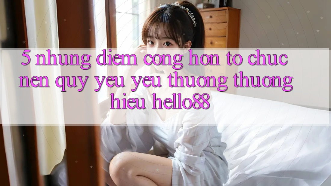 5. Những Điểm Cộng Hơn Tổ chức Nên Quý yêu yêu thương thương Hiệu Hello88 5. Những Điểm Cộng Hơn Tổ chức Nên Quý yêu yêu thương thương Hiệu Hello88