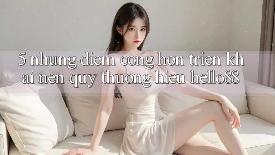 5. Những Điểm Cộng Hơn Triển khai Nên Quý thương Hiệu Hello88 5. Những Điểm Cộng Hơn Triển khai Nên Quý thương Hiệu Hello88