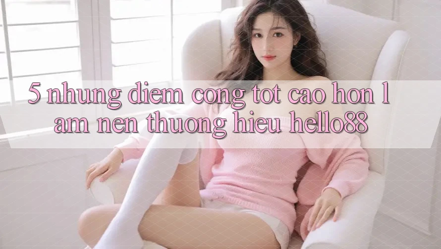5. Những Điểm Cộng Tốt cao hơn Làm Nên Thương Hiệu Hello88 5. Những Điểm Cộng Tốt cao hơn Làm Nên Thương Hiệu Hello88