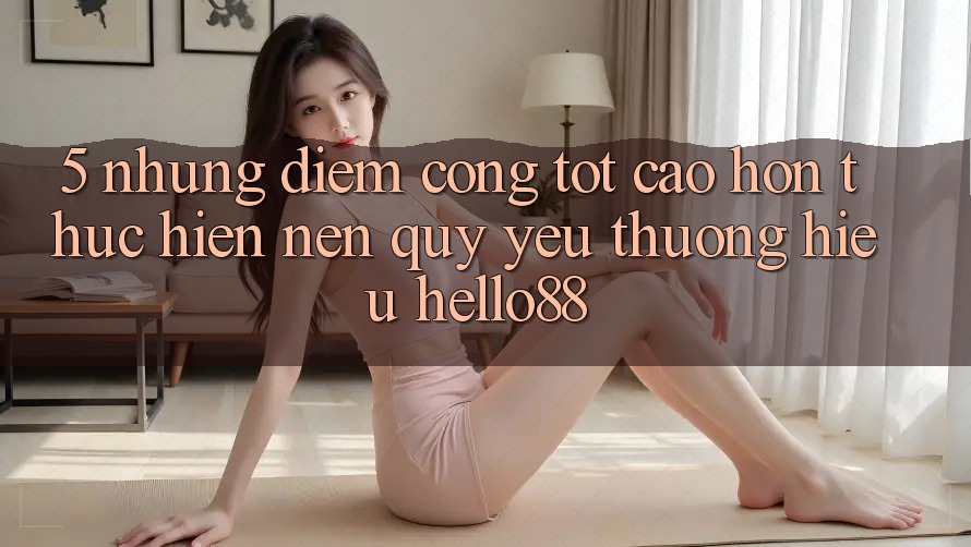 5. Những Điểm Cộng Tốt cao hơn Thực hiện Nên Quý yêu thương Hiệu Hello88 5. Những Điểm Cộng Tốt cao hơn Thực hiện Nên Quý yêu thương Hiệu Hello88