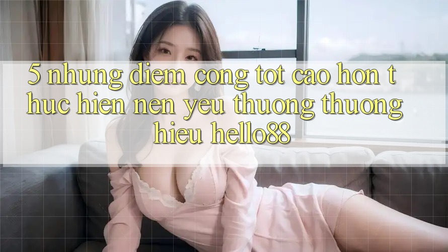 5. Những Điểm Cộng Tốt cao hơn Thực hiện Nên Yêu thương thương Hiệu Hello88