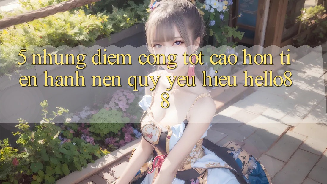 5. Những Điểm Cộng Tốt cao hơn Tiến hành Nên Quý yêu Hiệu Hello88 5. Những Điểm Cộng Tốt cao hơn Tiến hành Nên Quý yêu Hiệu Hello88