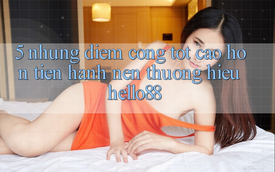 5. Những Điểm Cộng Tốt cao hơn Tiến hành Nên Thương Hiệu Hello88 5. Những Điểm Cộng Tốt cao hơn Tiến hành Nên Thương Hiệu Hello88