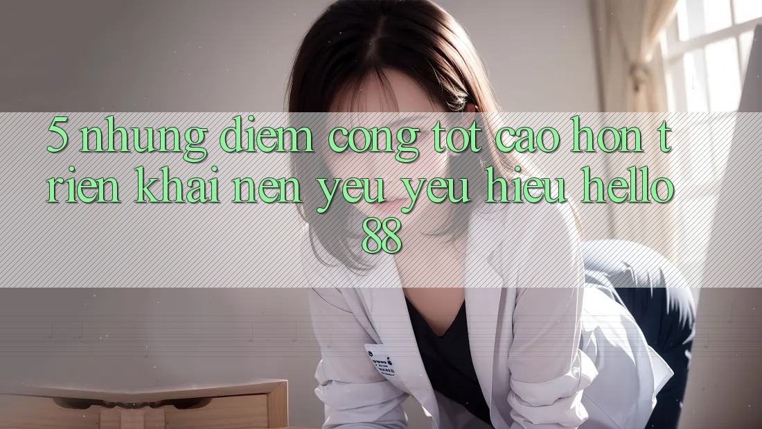 5. Những Điểm Cộng Tốt cao hơn Triển khai Nên Yêu yêu Hiệu Hello88 5. Những Điểm Cộng Tốt cao hơn Triển khai Nên Yêu yêu Hiệu Hello88