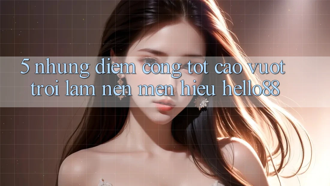 5. Những Điểm Cộng Tốt cao vượt trội Làm Nên Mến Hiệu Hello88 5. Những Điểm Cộng Tốt cao vượt trội Làm Nên Mến Hiệu Hello88
