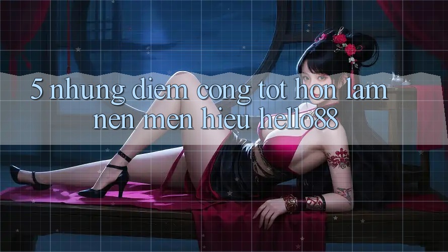 5. Những Điểm Cộng Tốt hơn Làm Nên Mến Hiệu Hello88 5. Những Điểm Cộng Tốt hơn Làm Nên Mến Hiệu Hello88