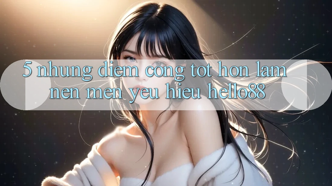 5. Những Điểm Cộng Tốt hơn Làm Nên Mến yêu Hiệu Hello88 5. Những Điểm Cộng Tốt hơn Làm Nên Mến yêu Hiệu Hello88