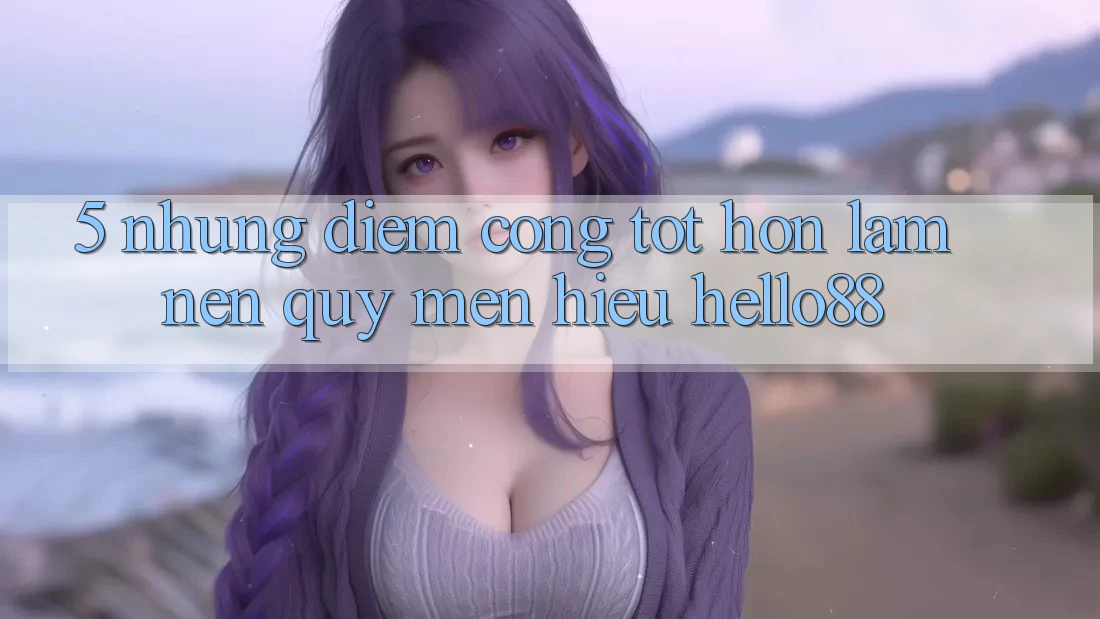 5. Những Điểm Cộng Tốt hơn Làm Nên Quý mến Hiệu Hello88