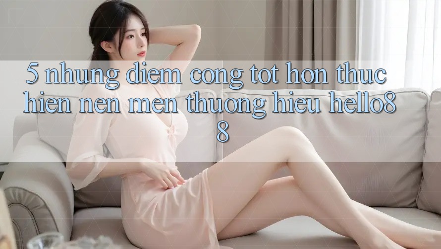 5. Những Điểm Cộng Tốt hơn Thực hiện Nên Mến thương Hiệu Hello88 5. Những Điểm Cộng Tốt hơn Thực hiện Nên Mến thương Hiệu Hello88