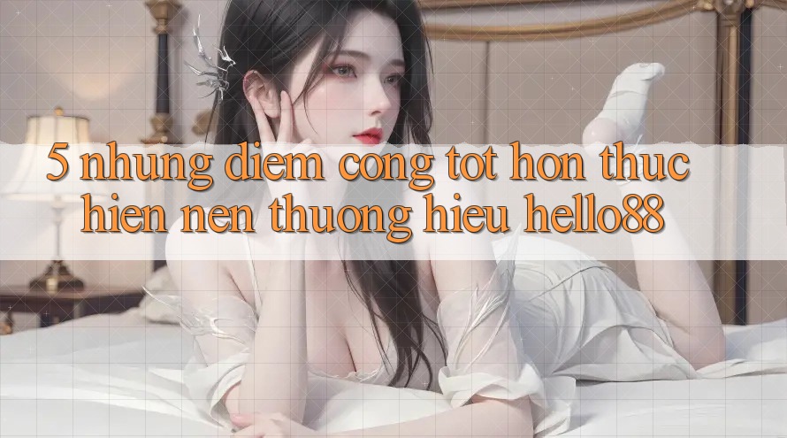 5. Những Điểm Cộng Tốt hơn Thực hiện Nên Thương Hiệu Hello88