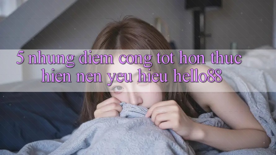 5. Những Điểm Cộng Tốt hơn Thực hiện Nên Yêu Hiệu Hello88 5. Những Điểm Cộng Tốt hơn Thực hiện Nên Yêu Hiệu Hello88