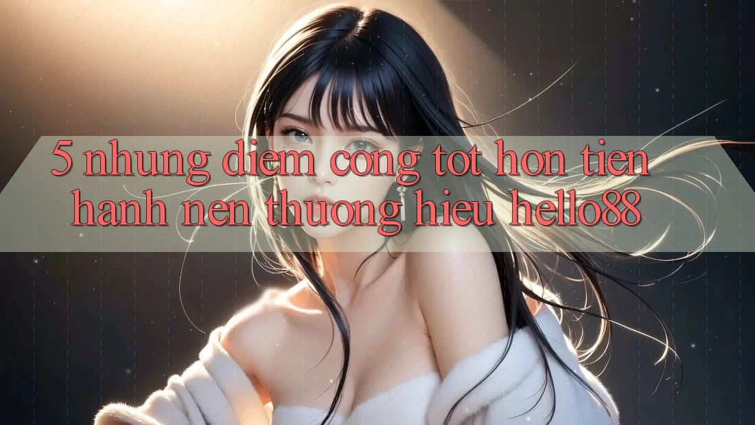 5. Những Điểm Cộng Tốt hơn Tiến hành Nên Thương Hiệu Hello88 5. Những Điểm Cộng Tốt hơn Tiến hành Nên Thương Hiệu Hello88