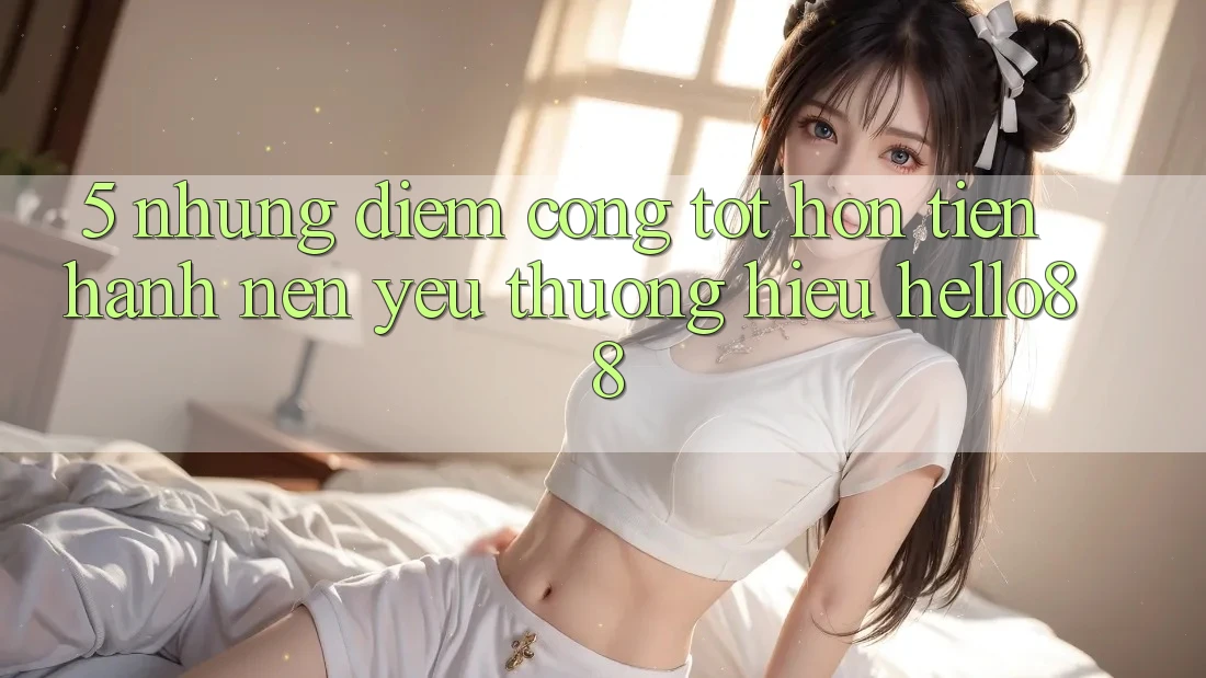 5. Những Điểm Cộng Tốt hơn Tiến hành Nên Yêu thương Hiệu Hello88 5. Những Điểm Cộng Tốt hơn Tiến hành Nên Yêu thương Hiệu Hello88