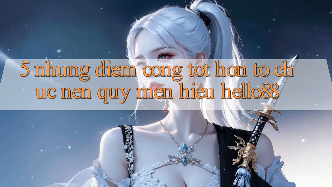 5. Những Điểm Cộng Tốt hơn Tổ chức Nên Quý mến Hiệu Hello88 5. Những Điểm Cộng Tốt hơn Tổ chức Nên Quý mến Hiệu Hello88