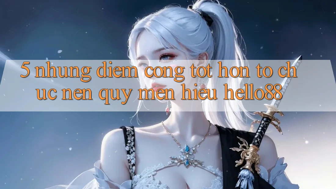 5. Những Điểm Cộng Tốt hơn Tổ chức Nên Quý mến Hiệu Hello88