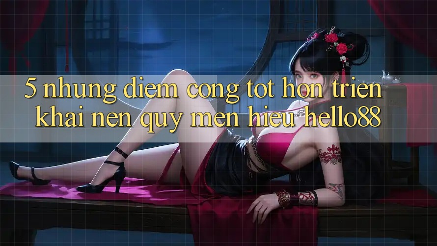 5. Những Điểm Cộng Tốt hơn Triển khai Nên Quý mến Hiệu Hello88 5. Những Điểm Cộng Tốt hơn Triển khai Nên Quý mến Hiệu Hello88