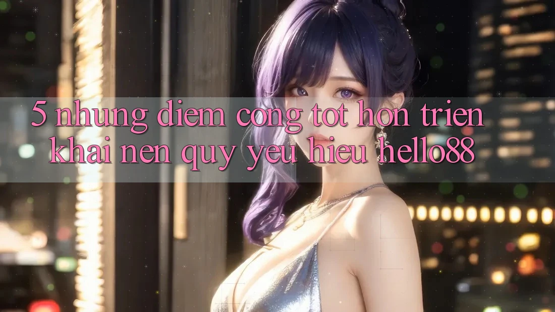 5. Những Điểm Cộng Tốt hơn Triển khai Nên Quý yêu Hiệu Hello88 5. Những Điểm Cộng Tốt hơn Triển khai Nên Quý yêu Hiệu Hello88