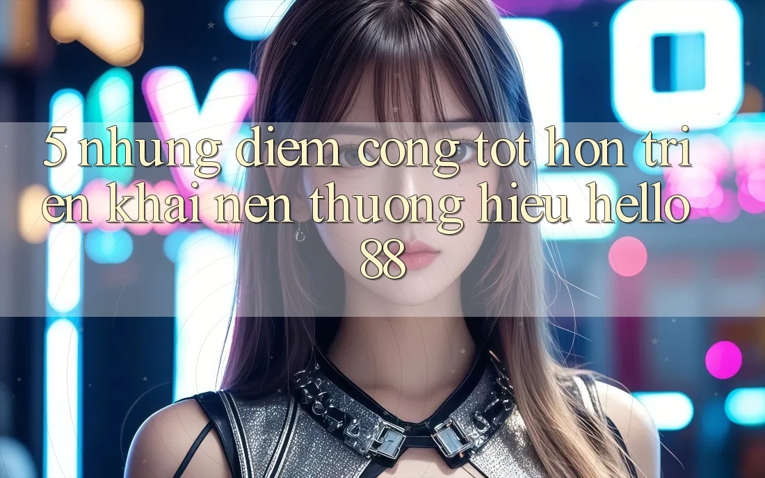 5. Những Điểm Cộng Tốt hơn Triển khai Nên Thương Hiệu Hello88 5. Những Điểm Cộng Tốt hơn Triển khai Nên Thương Hiệu Hello88