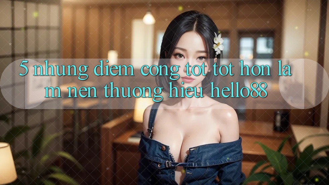 5. Những Điểm Cộng Tốt tốt hơn Làm Nên Thương Hiệu Hello88 5. Những Điểm Cộng Tốt tốt hơn Làm Nên Thương Hiệu Hello88