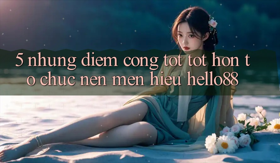5. Những Điểm Cộng Tốt tốt hơn Tổ chức Nên Mến Hiệu Hello88 5. Những Điểm Cộng Tốt tốt hơn Tổ chức Nên Mến Hiệu Hello88