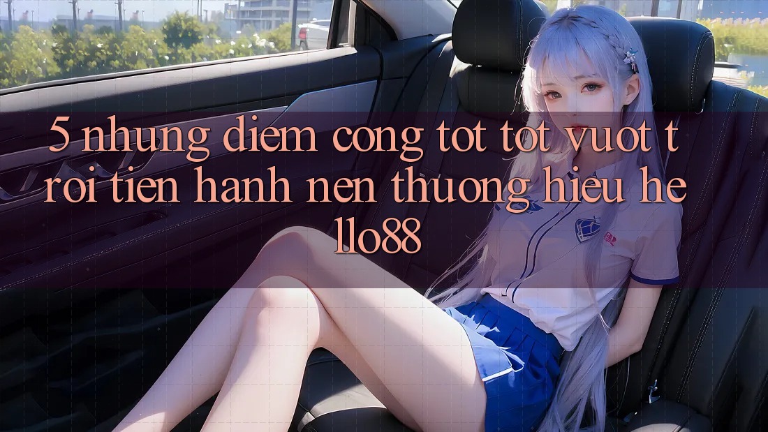 5. Những Điểm Cộng Tốt tốt vượt trội Tiến hành Nên Thương Hiệu Hello88 5. Những Điểm Cộng Tốt tốt vượt trội Tiến hành Nên Thương Hiệu Hello88