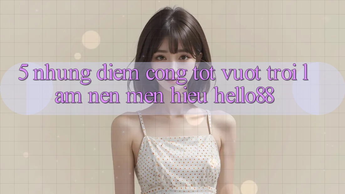 5. Những Điểm Cộng Tốt vượt trội Làm Nên Mến Hiệu Hello88 5. Những Điểm Cộng Tốt vượt trội Làm Nên Mến Hiệu Hello88