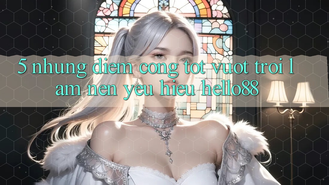 5. Những Điểm Cộng Tốt vượt trội Làm Nên Yêu Hiệu Hello88 5. Những Điểm Cộng Tốt vượt trội Làm Nên Yêu Hiệu Hello88