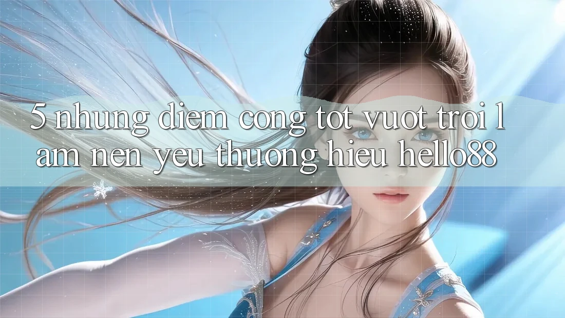 5. Những Điểm Cộng Tốt vượt trội Làm Nên Yêu thương Hiệu Hello88 5. Những Điểm Cộng Tốt vượt trội Làm Nên Yêu thương Hiệu Hello88